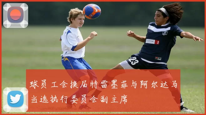 球员工会换届特雷墨菲与阿尔达马当选执行委员会副主席