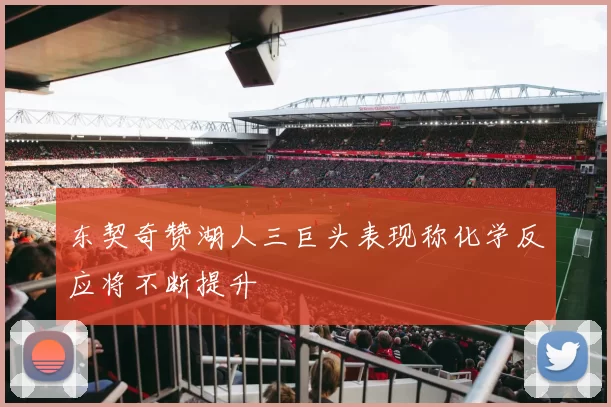 东契奇赞湖人三巨头表现称化学反应将不断提升