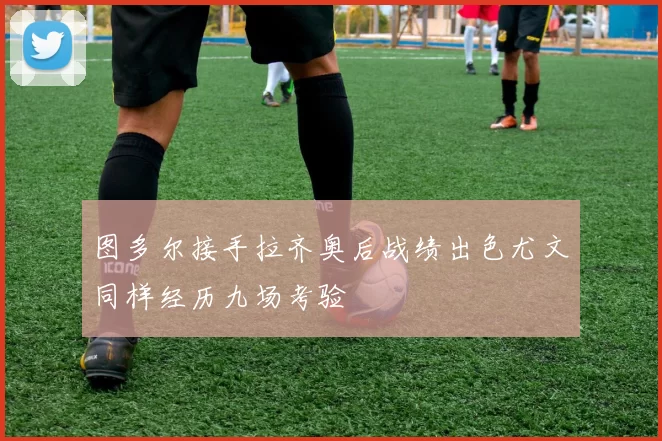 图多尔接手拉齐奥后战绩出色尤文同样经历九场考验