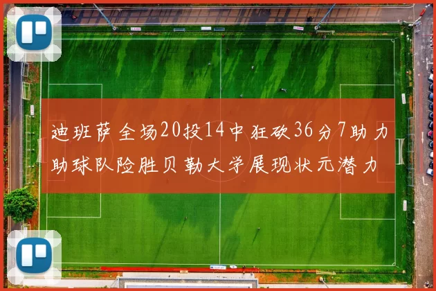 迪班萨全场20投14中狂砍36分7助力助球队险胜贝勒大学展现状元潜力