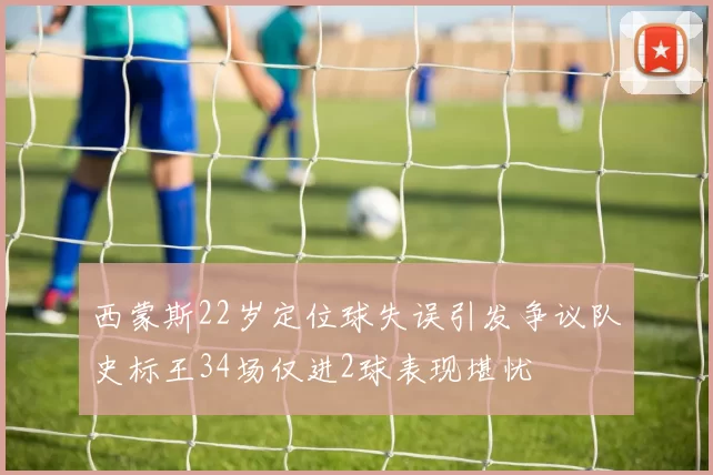 西蒙斯22岁定位球失误引发争议队史标王34场仅进2球表现堪忧