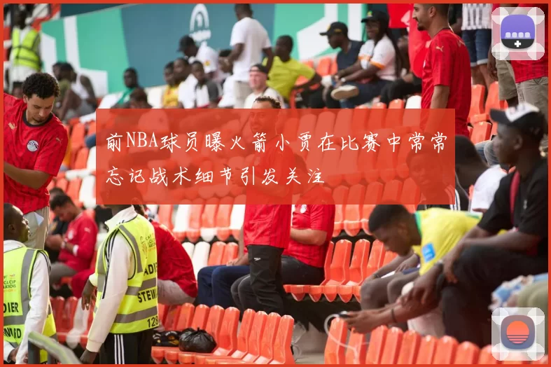 前NBA球员曝火箭小贾在比赛中常常忘记战术细节引发关注
