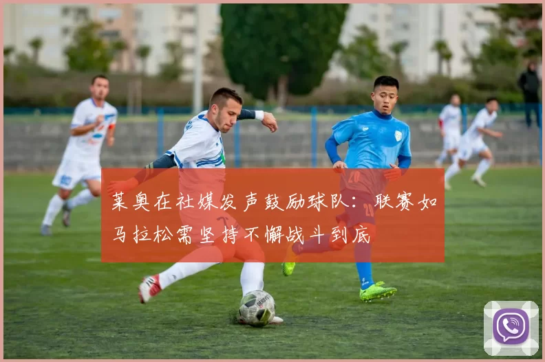 莱奥在社媒发声鼓励球队：联赛如马拉松需坚持不懈战斗到底