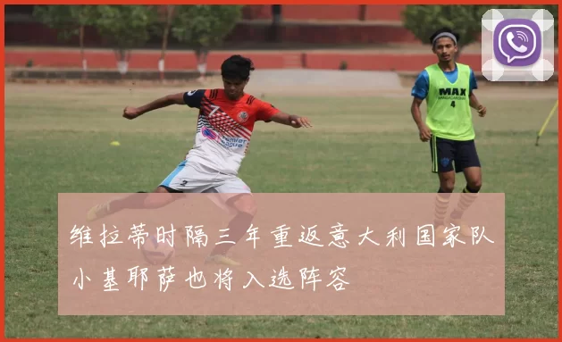 维拉蒂时隔三年重返意大利国家队小基耶萨也将入选阵容