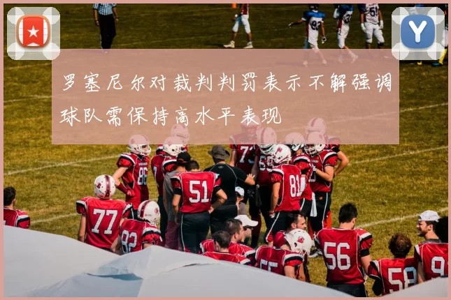 罗塞尼尔对裁判判罚表示不解强调球队需保持高水平表现