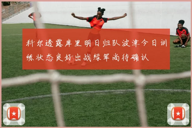 科尔透露库里明日归队波津今日训练状态良好出战绿军尚待确认
