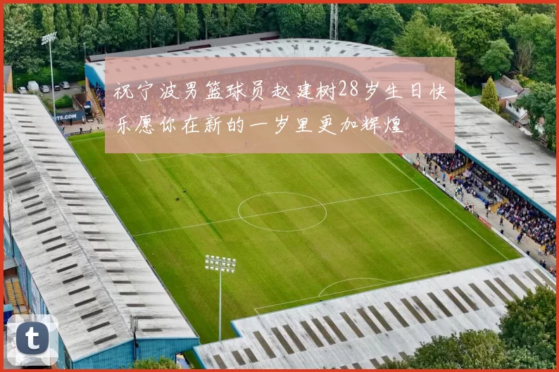 祝宁波男篮球员赵建树28岁生日快乐愿你在新的一岁里更加辉煌