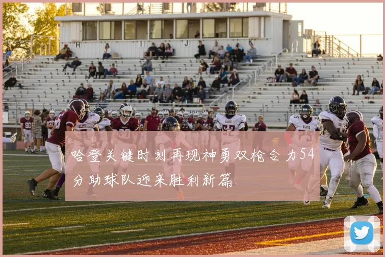 哈登关键时刻再现神勇双枪合力54分助球队迎来胜利新篇