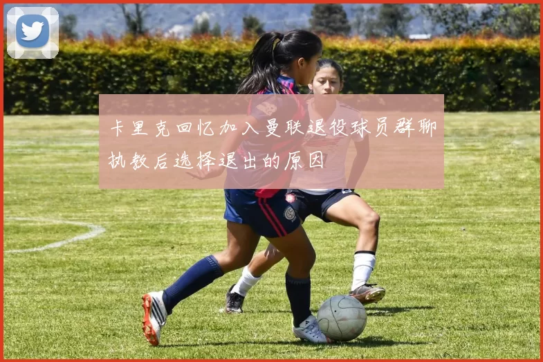 卡里克回忆加入曼联退役球员群聊执教后选择退出的原因